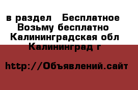  в раздел : Бесплатное » Возьму бесплатно . Калининградская обл.,Калининград г.